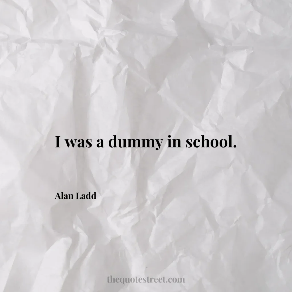 I was a dummy in school. - Alan Ladd