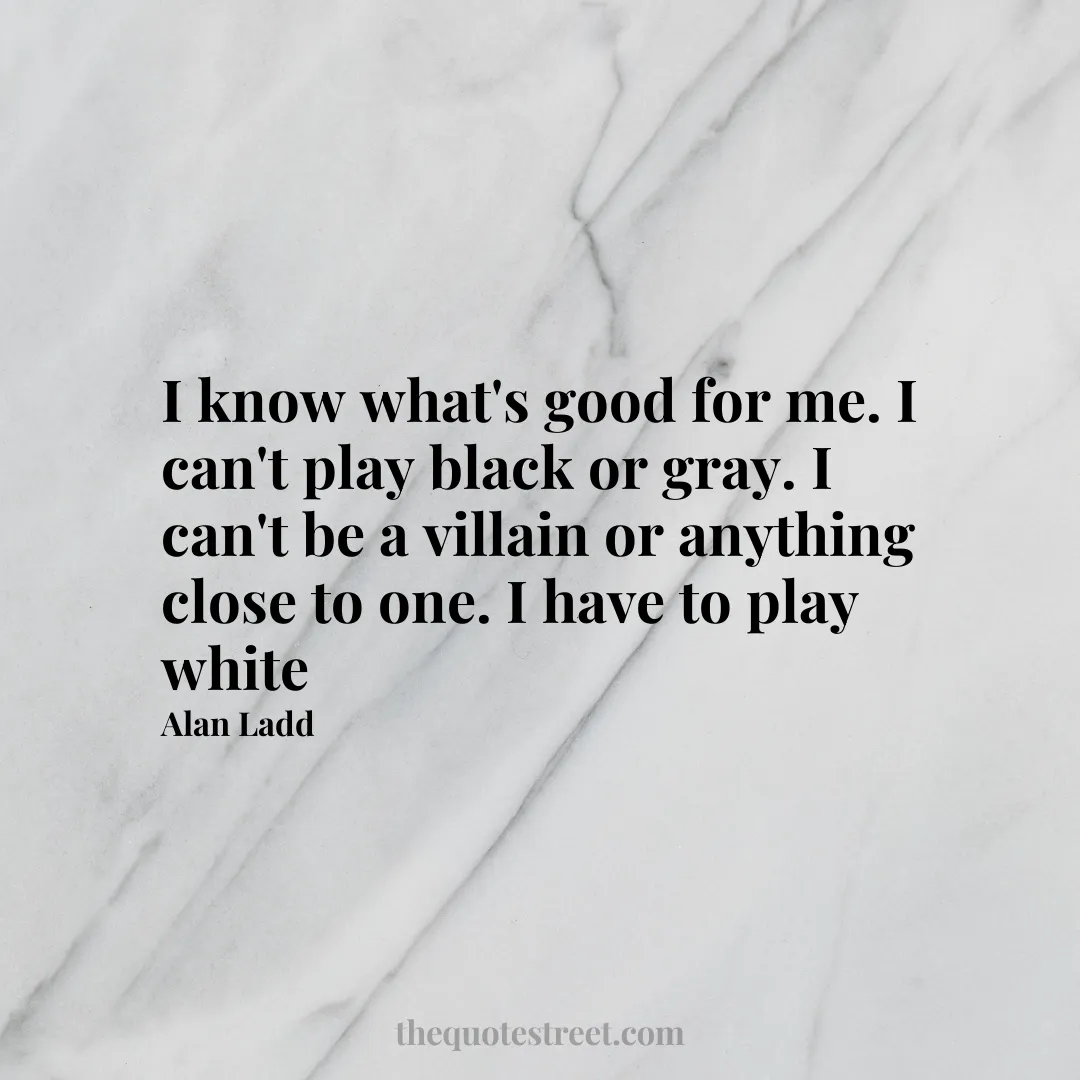 I know what's good for me. I can't play black or gray. I can't be a villain or anything close to one. I have to play white - Alan Ladd