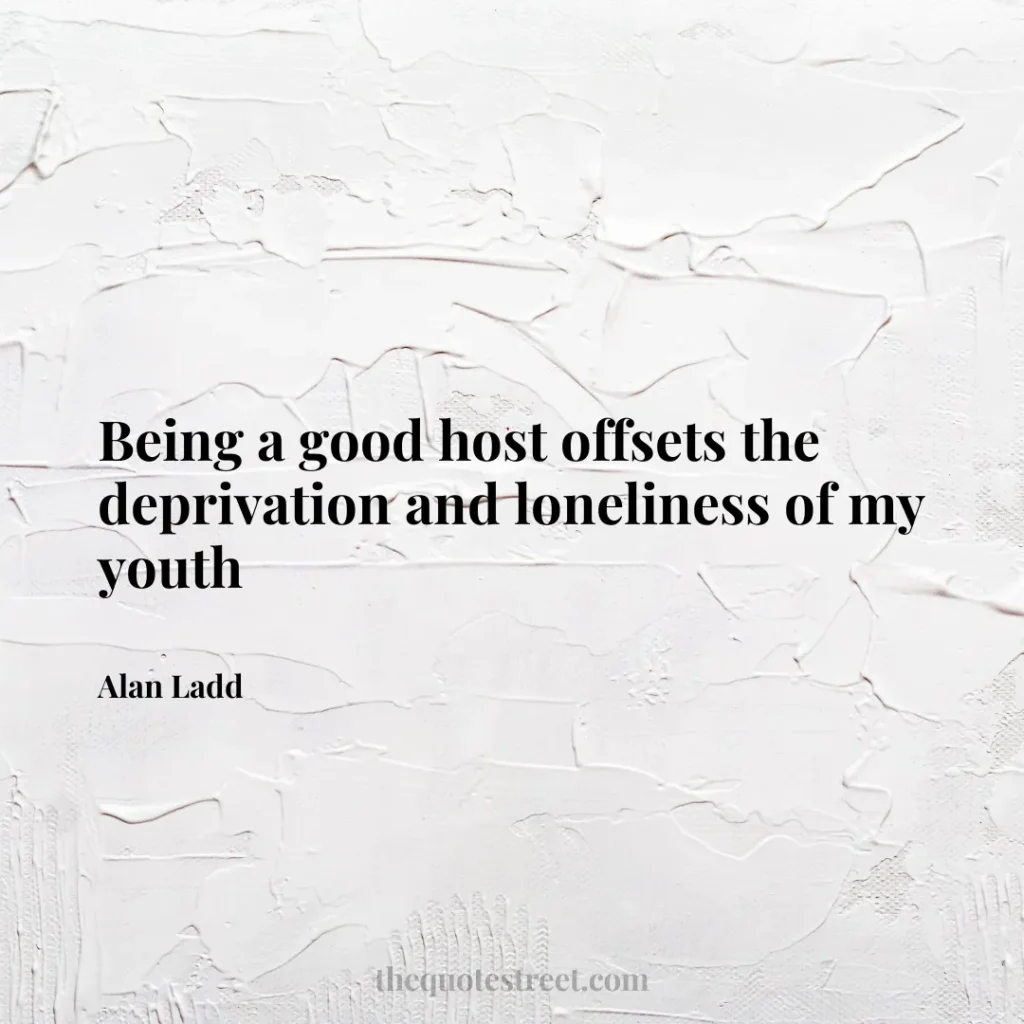 Being a good host offsets the deprivation and loneliness of my youth - Alan Ladd