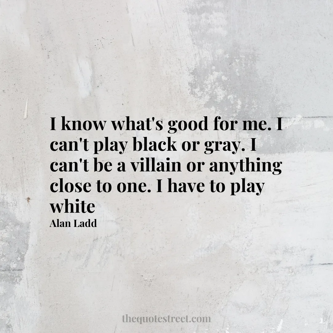 I know what's good for me. I can't play black or gray. I can't be a villain or anything close to one. I have to play white - Alan Ladd