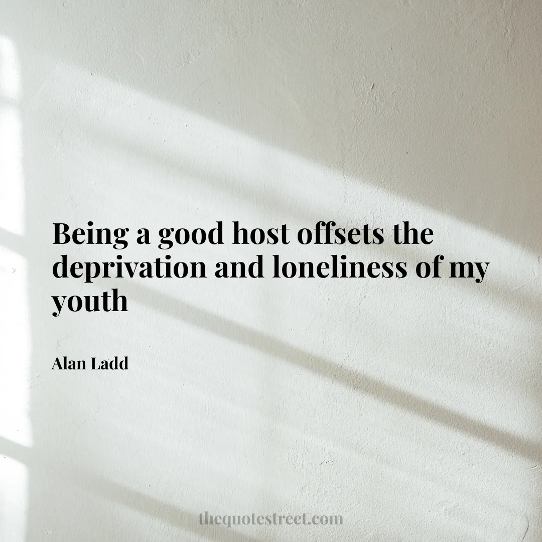 Being a good host offsets the deprivation and loneliness of my youth - Alan Ladd