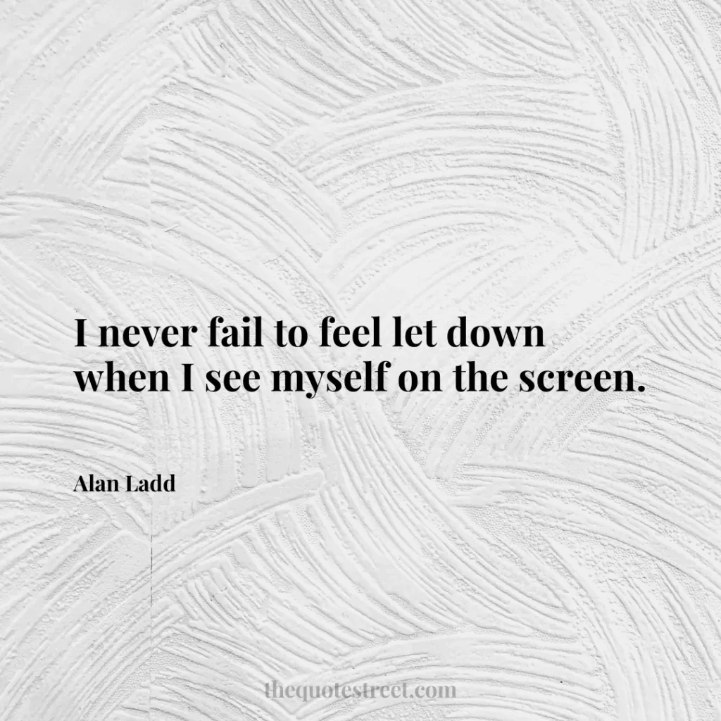 I never fail to feel let down when I see myself on the screen. - Alan Ladd