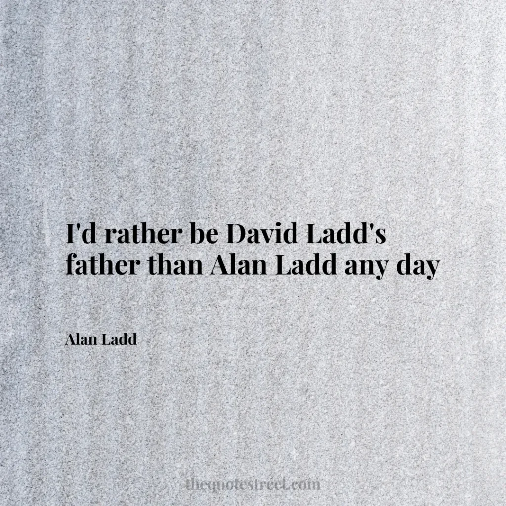 I'd rather be David Ladd's father than Alan Ladd any day - Alan Ladd