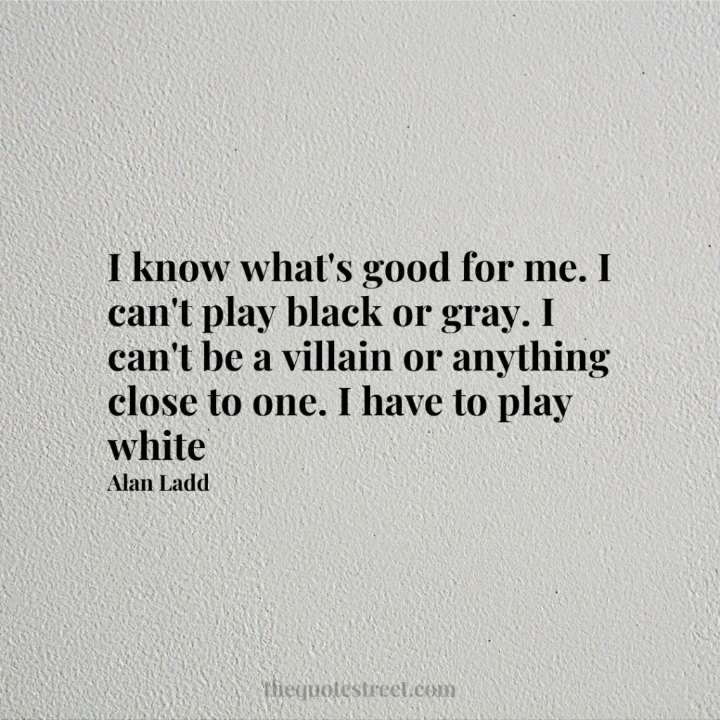 I know what's good for me. I can't play black or gray. I can't be a villain or anything close to one. I have to play white - Alan Ladd