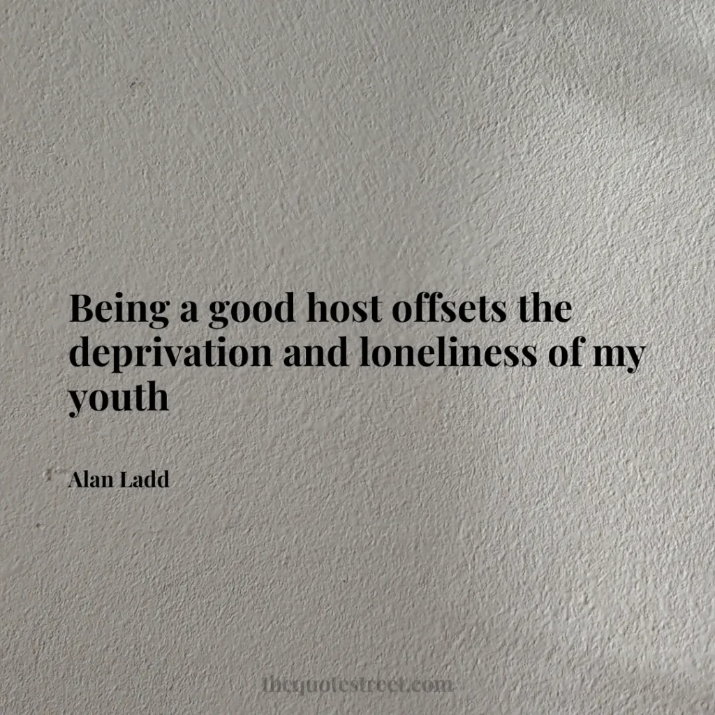 Being a good host offsets the deprivation and loneliness of my youth - Alan Ladd