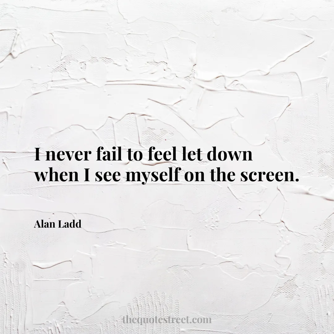 I never fail to feel let down when I see myself on the screen. - Alan Ladd