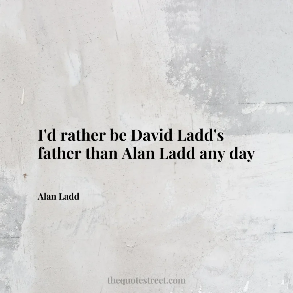 I'd rather be David Ladd's father than Alan Ladd any day - Alan Ladd