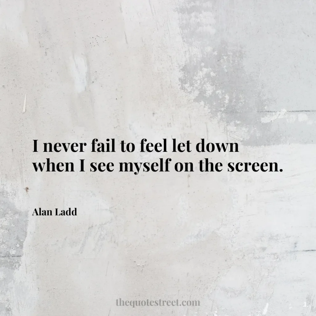I never fail to feel let down when I see myself on the screen. - Alan Ladd