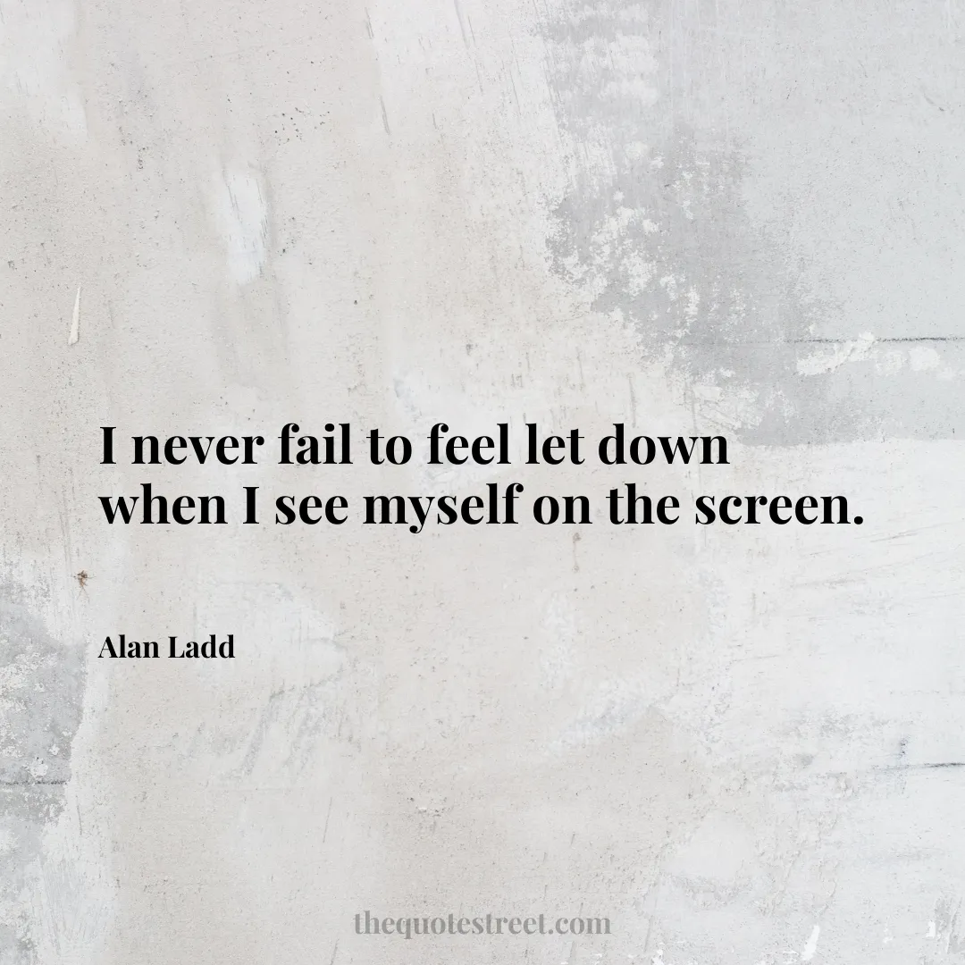 I never fail to feel let down when I see myself on the screen. - Alan Ladd