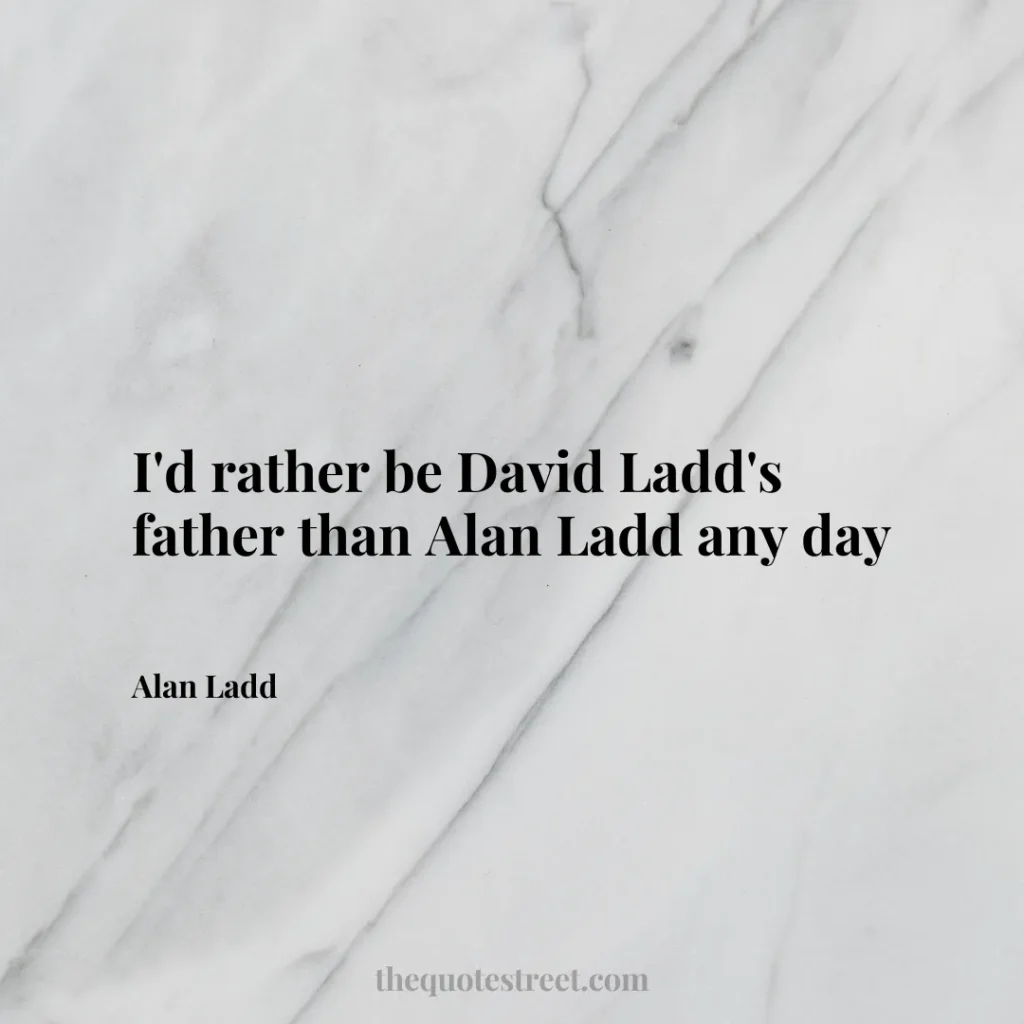 I'd rather be David Ladd's father than Alan Ladd any day - Alan Ladd