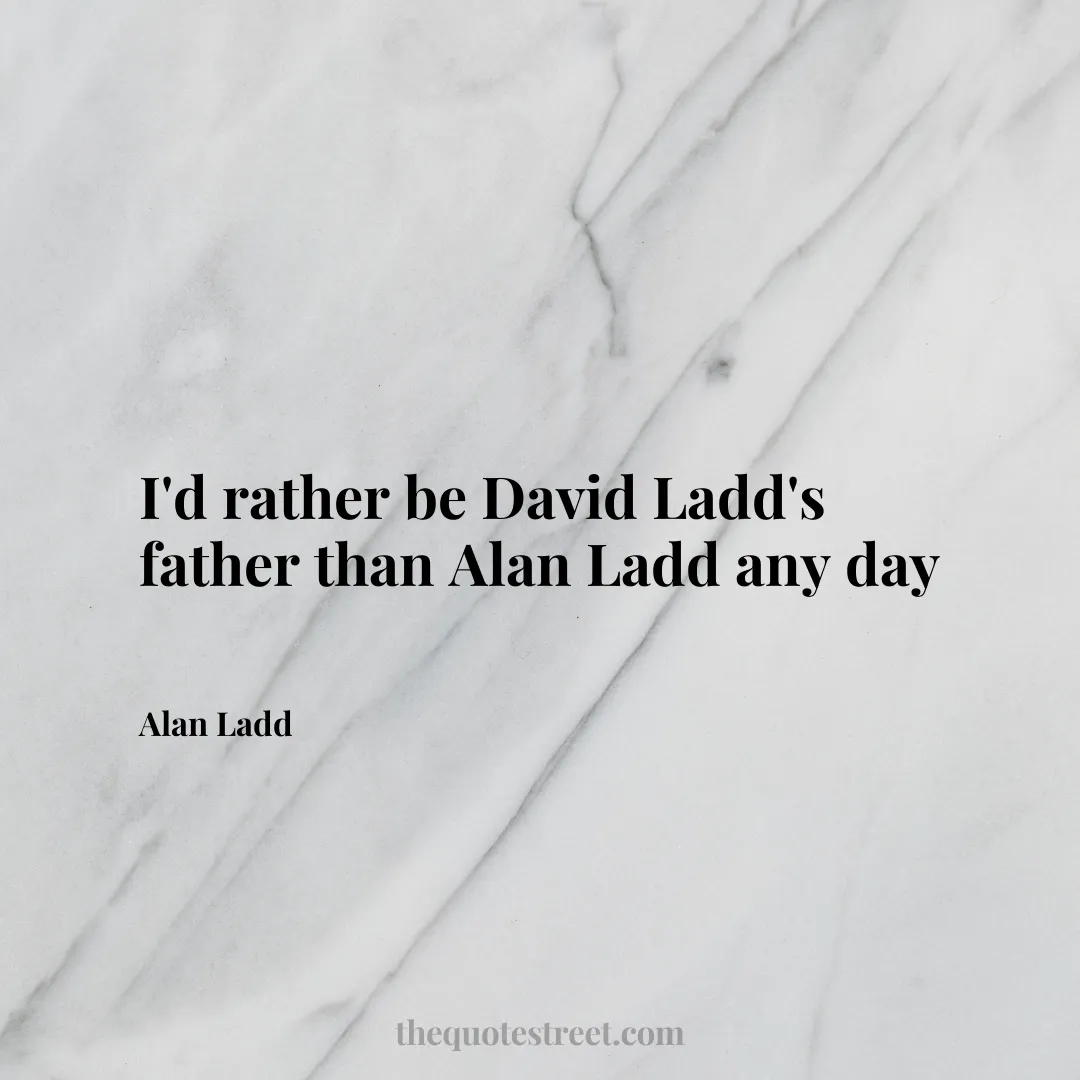 I'd rather be David Ladd's father than Alan Ladd any day - Alan Ladd