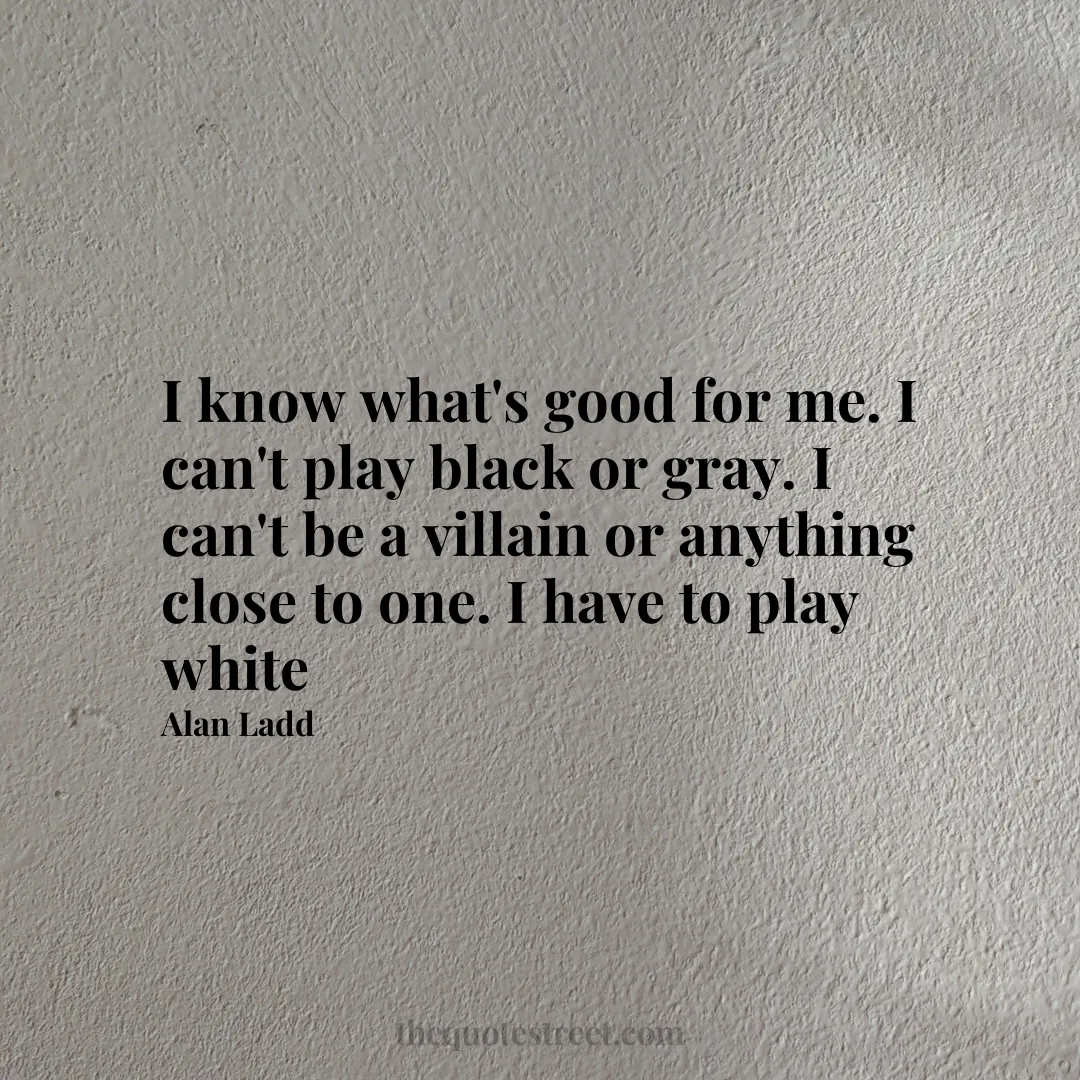 I know what's good for me. I can't play black or gray. I can't be a villain or anything close to one. I have to play white - Alan Ladd