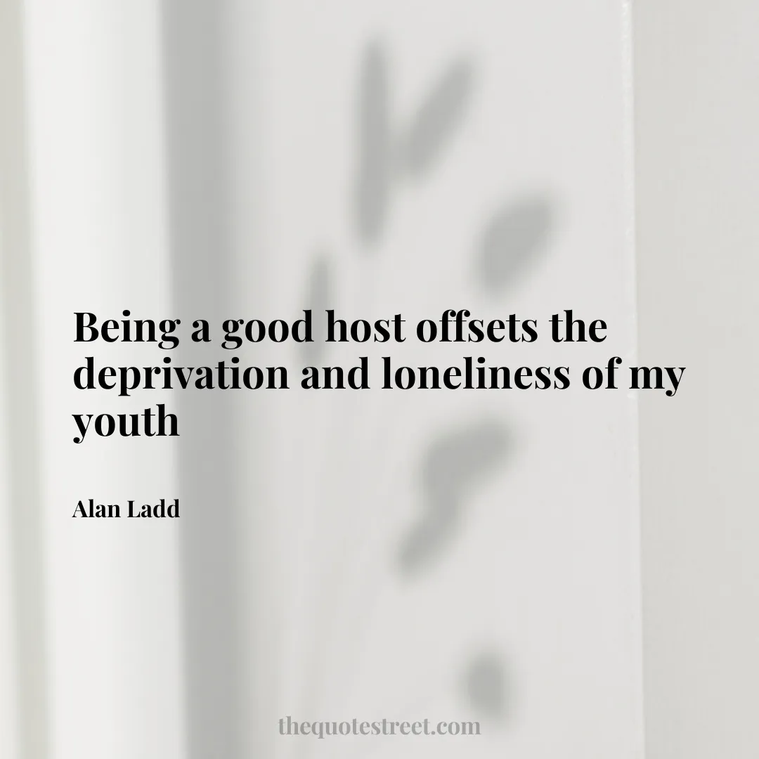 Being a good host offsets the deprivation and loneliness of my youth - Alan Ladd