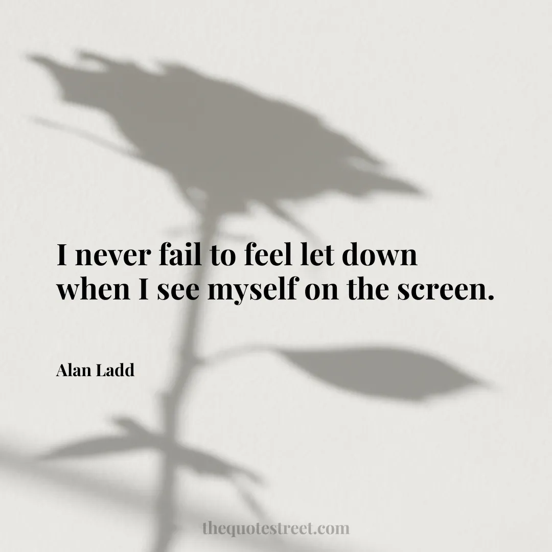 I never fail to feel let down when I see myself on the screen. - Alan Ladd