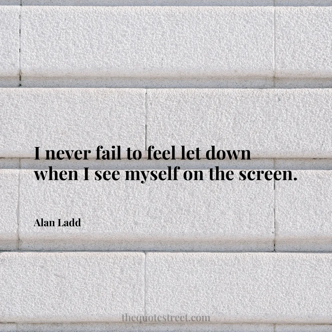 I never fail to feel let down when I see myself on the screen. - Alan Ladd