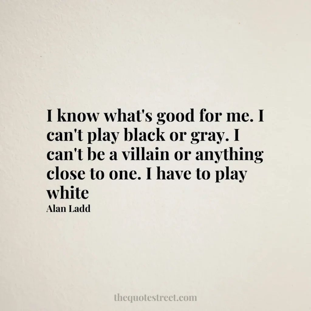 I know what's good for me. I can't play black or gray. I can't be a villain or anything close to one. I have to play white - Alan Ladd