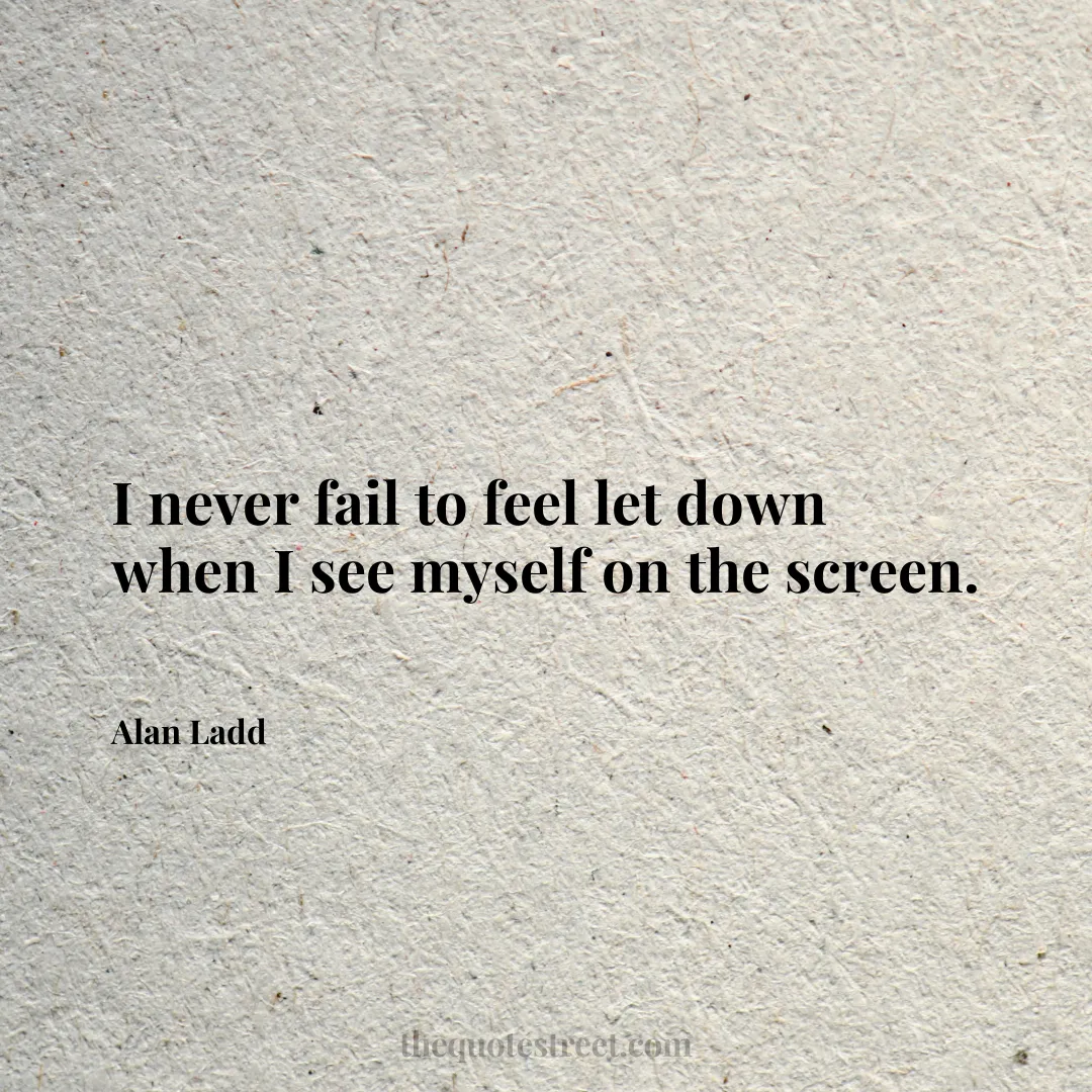 I never fail to feel let down when I see myself on the screen. - Alan Ladd