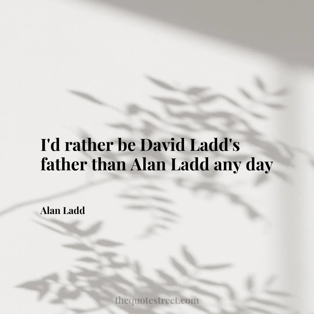 I'd rather be David Ladd's father than Alan Ladd any day - Alan Ladd