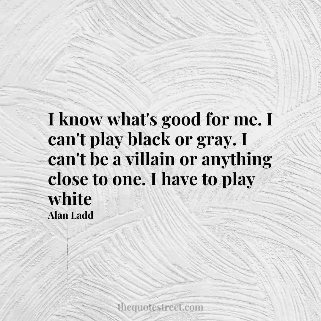 I know what's good for me. I can't play black or gray. I can't be a villain or anything close to one. I have to play white - Alan Ladd