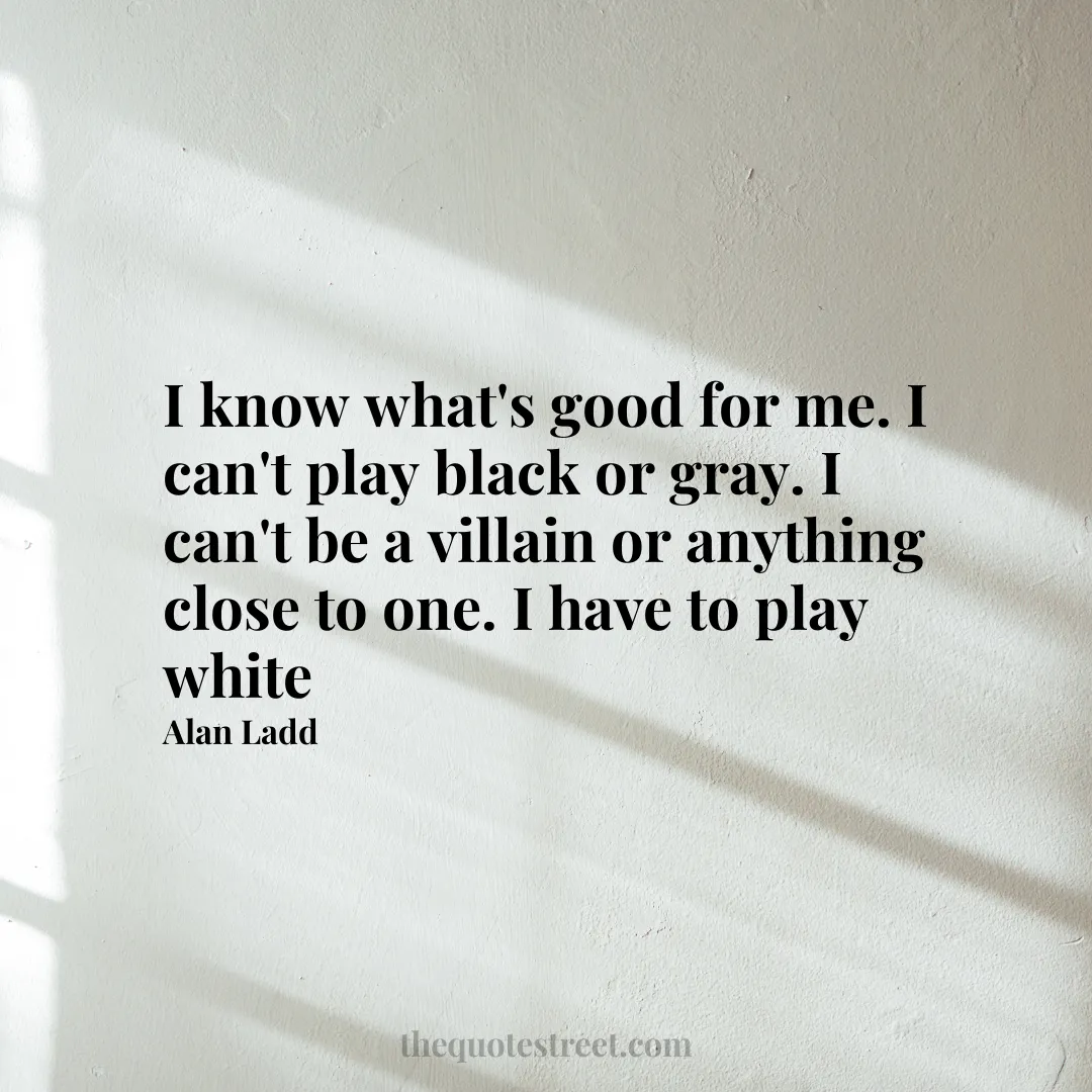 I know what's good for me. I can't play black or gray. I can't be a villain or anything close to one. I have to play white - Alan Ladd