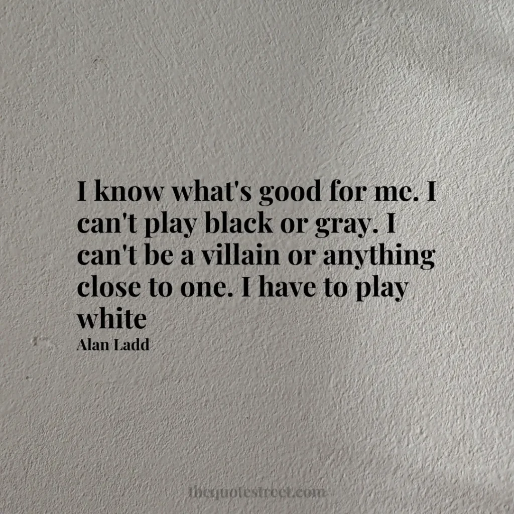 I know what's good for me. I can't play black or gray. I can't be a villain or anything close to one. I have to play white - Alan Ladd