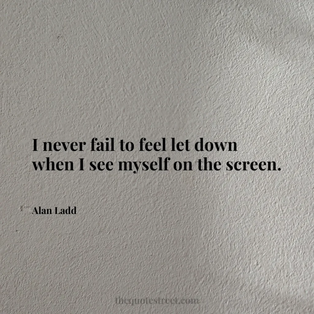I never fail to feel let down when I see myself on the screen. - Alan Ladd