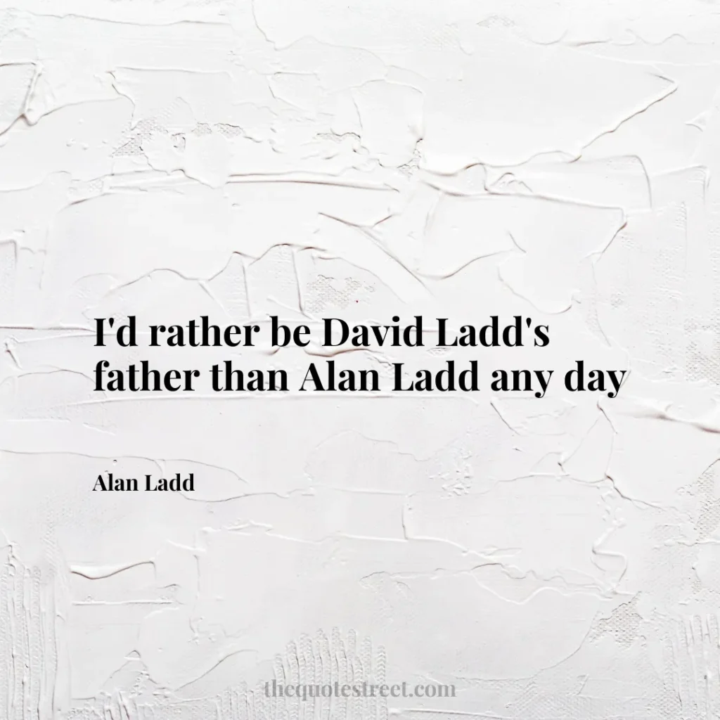 I'd rather be David Ladd's father than Alan Ladd any day - Alan Ladd
