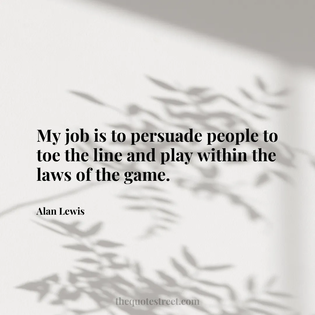 My job is to persuade people to toe the line and play within the laws of the game. - Alan Lewis