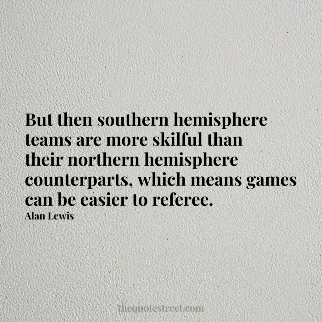 But then southern hemisphere teams are more skilful than their northern hemisphere counterparts