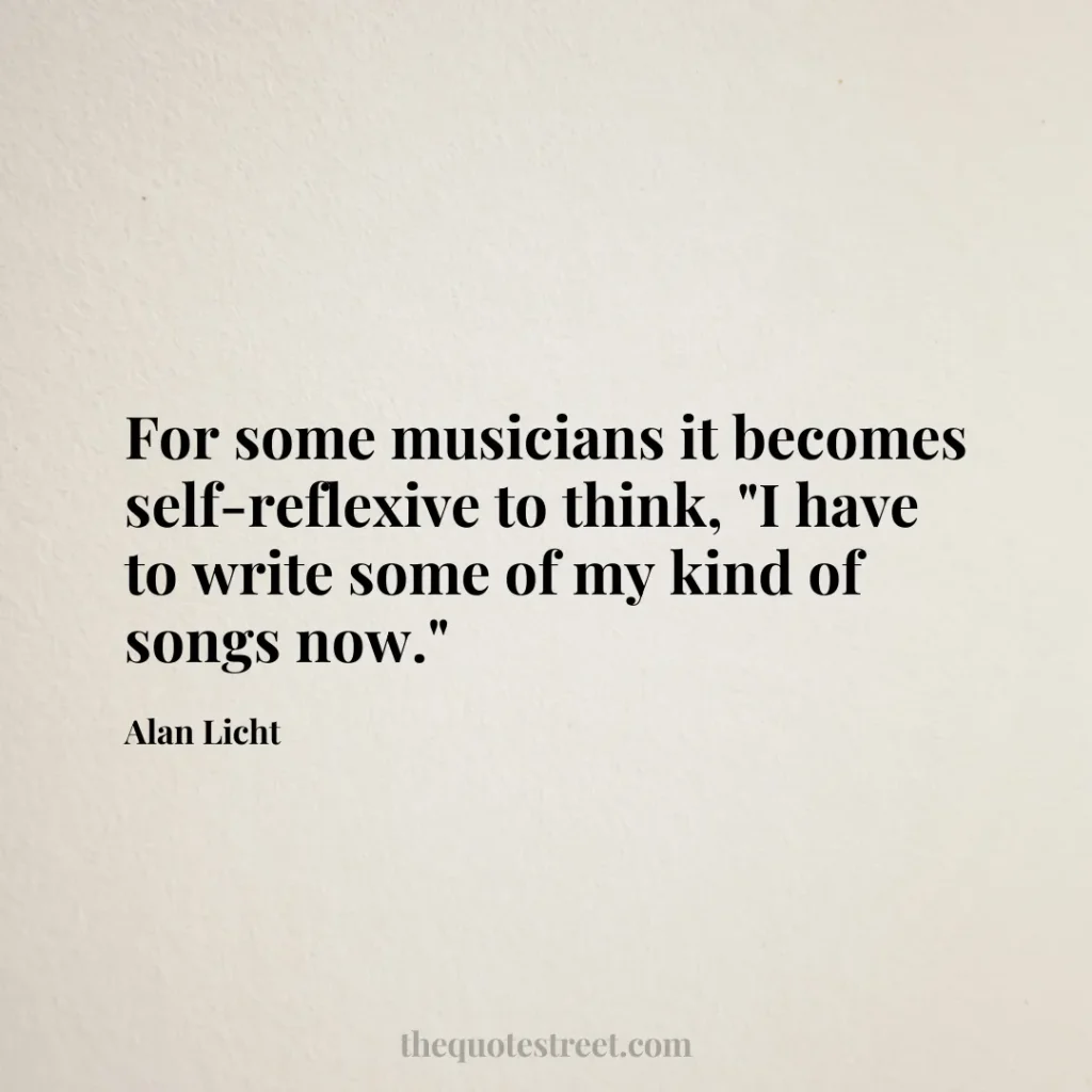For some musicians it becomes self-reflexive to think