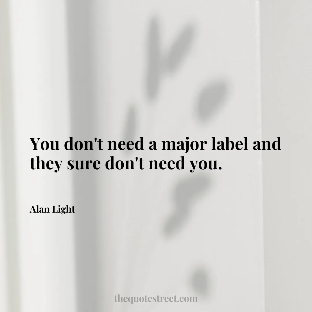 You don't need a major label and they sure don't need you. - Alan Light