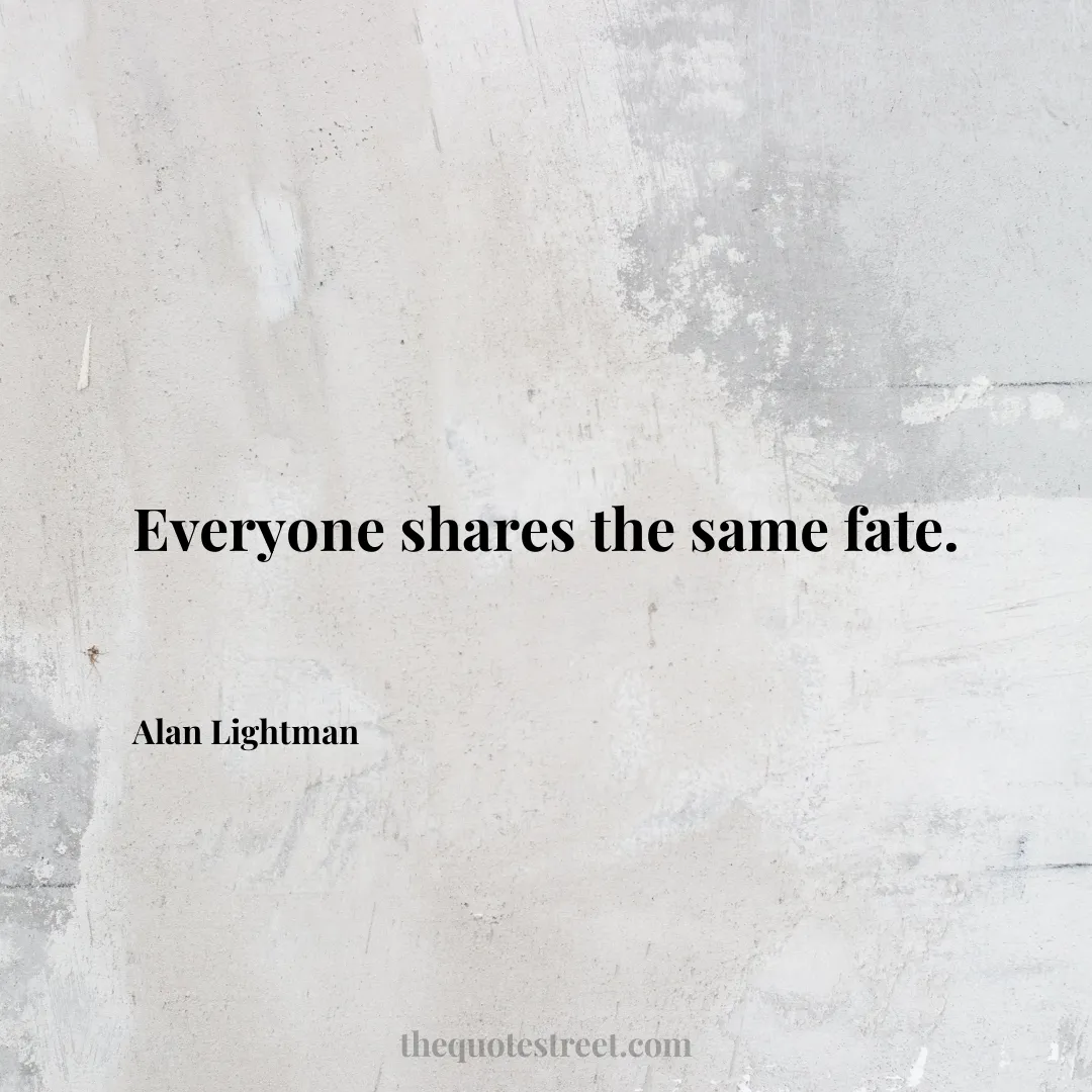 Everyone shares the same fate. - Alan Lightman