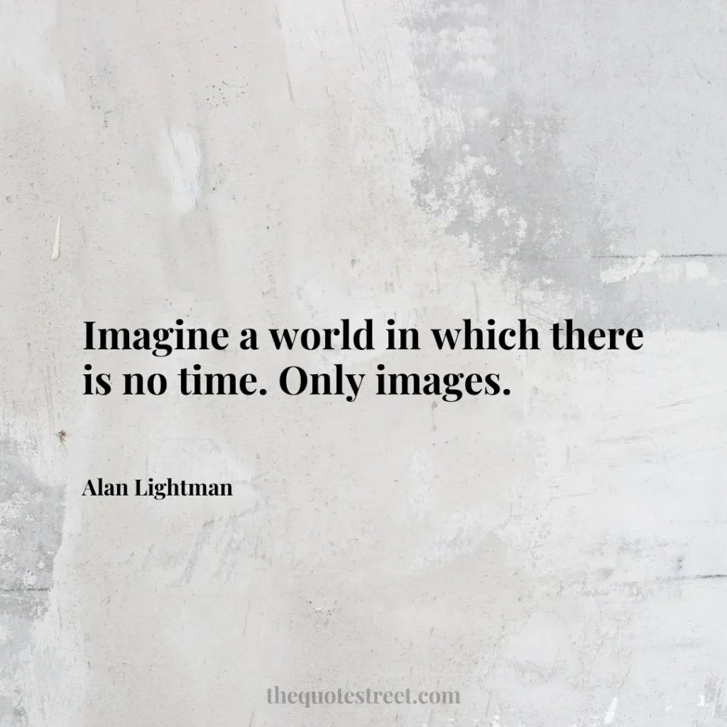 Imagine a world in which there is no time. Only images. - Alan Lightman