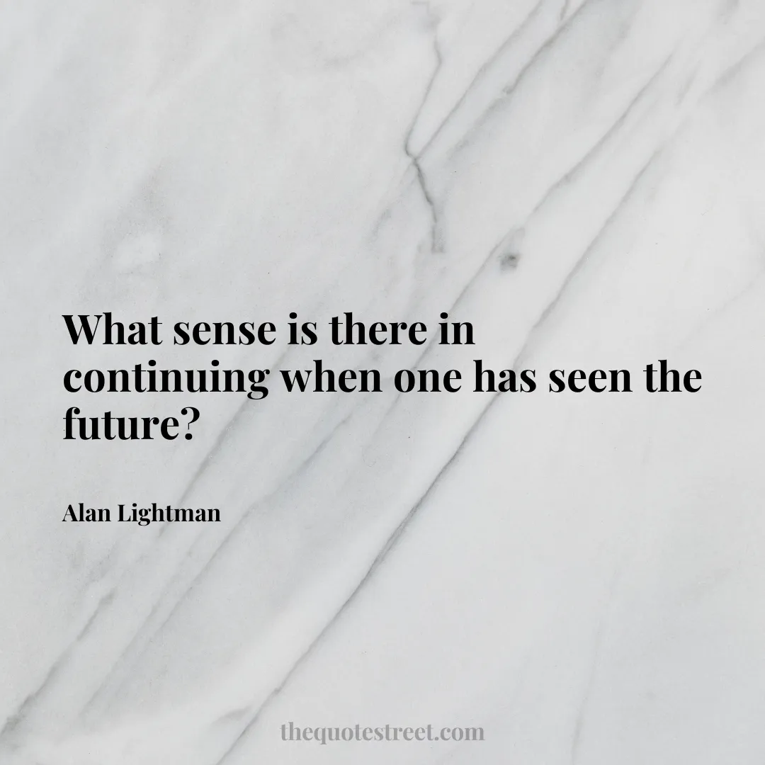 What sense is there in continuing when one has seen the future? - Alan Lightman