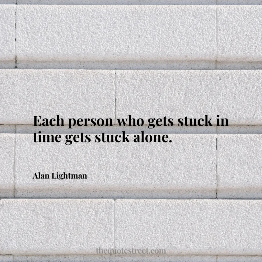 Each person who gets stuck in time gets stuck alone. - Alan Lightman