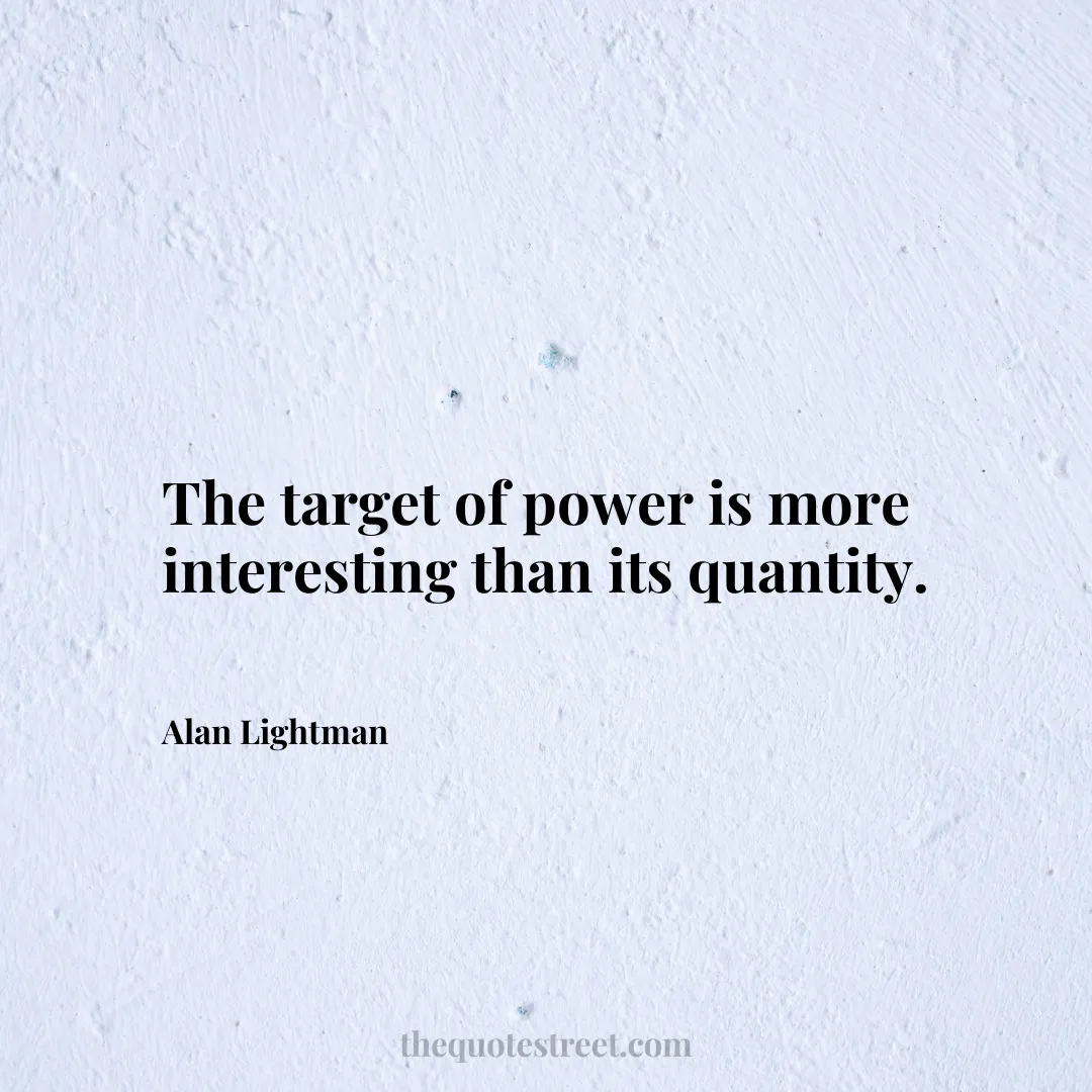 The target of power is more interesting than its quantity. - Alan Lightman