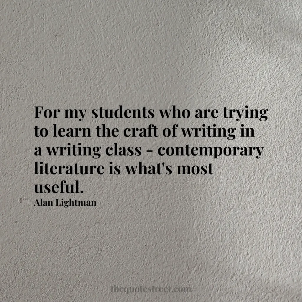 For my students who are trying to learn the craft of writing in a writing class - contemporary literature is what's most useful. - Alan Lightman
