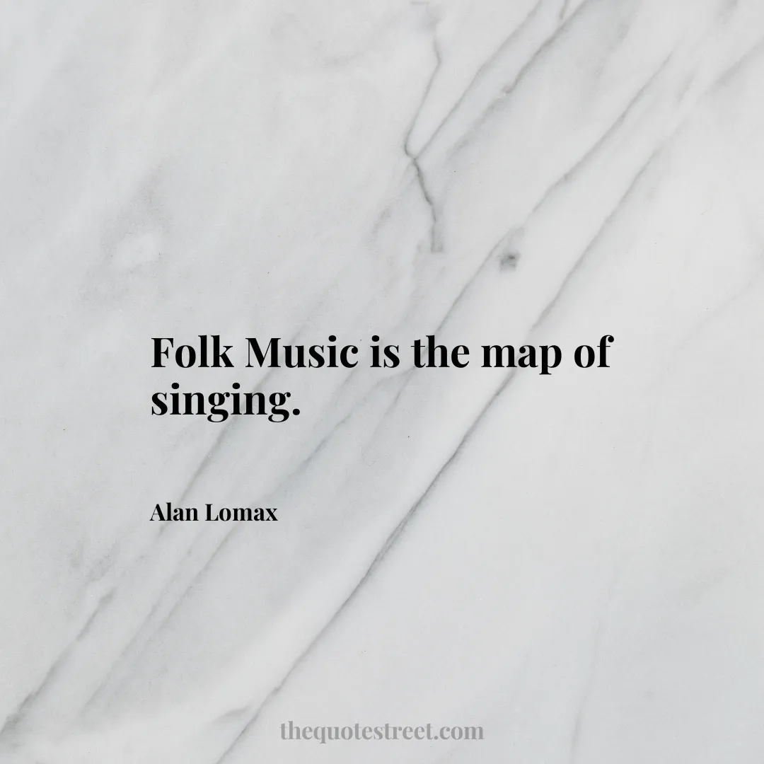 Folk Music is the map of singing. - Alan Lomax