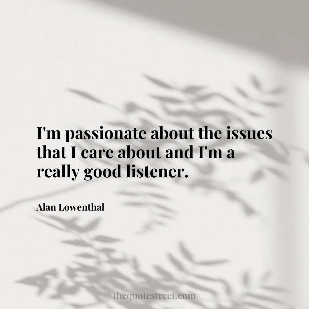 I'm passionate about the issues that I care about and I'm a really good listener. - Alan Lowenthal