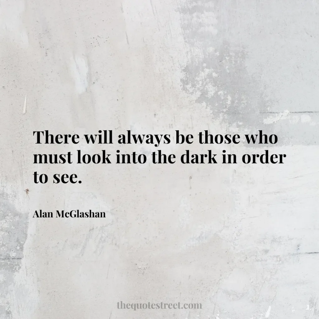 There will always be those who must look into the dark in order to see. - Alan McGlashan