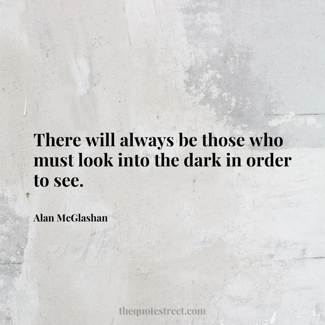 There will always be those who must look into the dark in order to see. - Alan McGlashan
