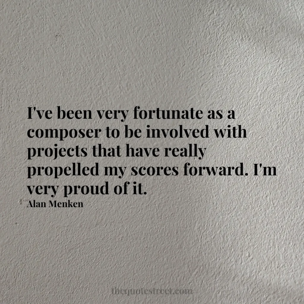 I've been very fortunate as a composer to be involved with projects that have really propelled my scores forward. I'm very proud of it. - Alan Menken