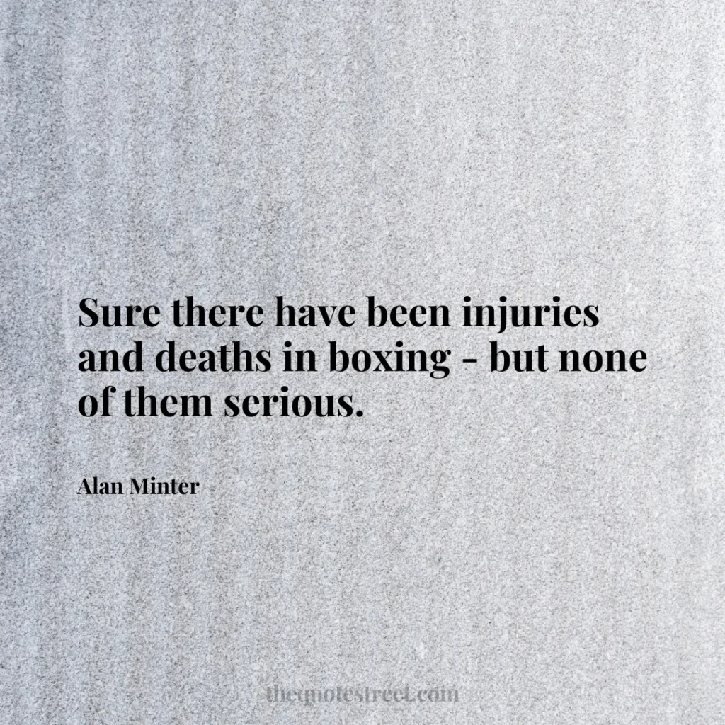 Sure there have been injuries and deaths in boxing - but none of them serious. - Alan Minter