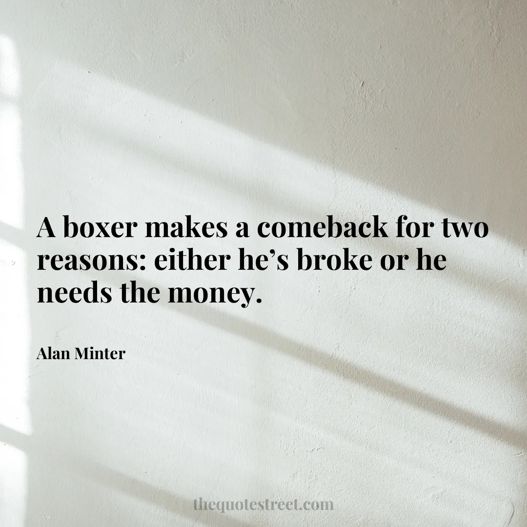 A boxer makes a comeback for two reasons: either he’s broke or he needs the money. - Alan Minter