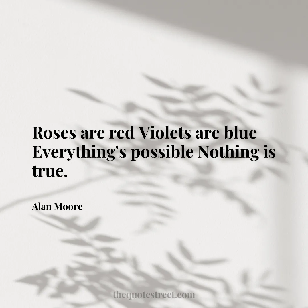 Roses are red Violets are blue Everything's possible Nothing is true. - Alan Moore