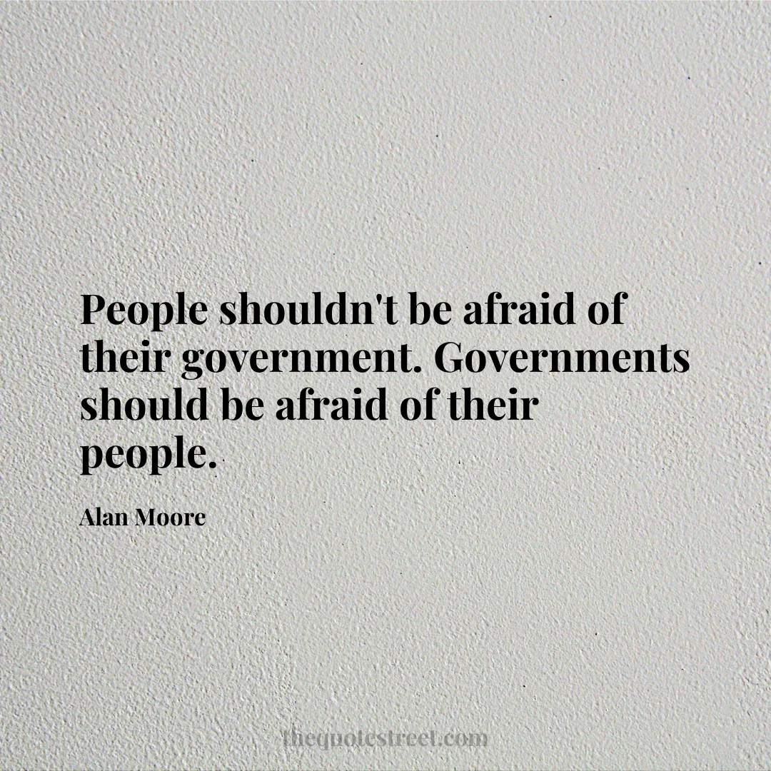 People shouldn't be afraid of their government. Governments should be afraid of their people. - Alan Moore