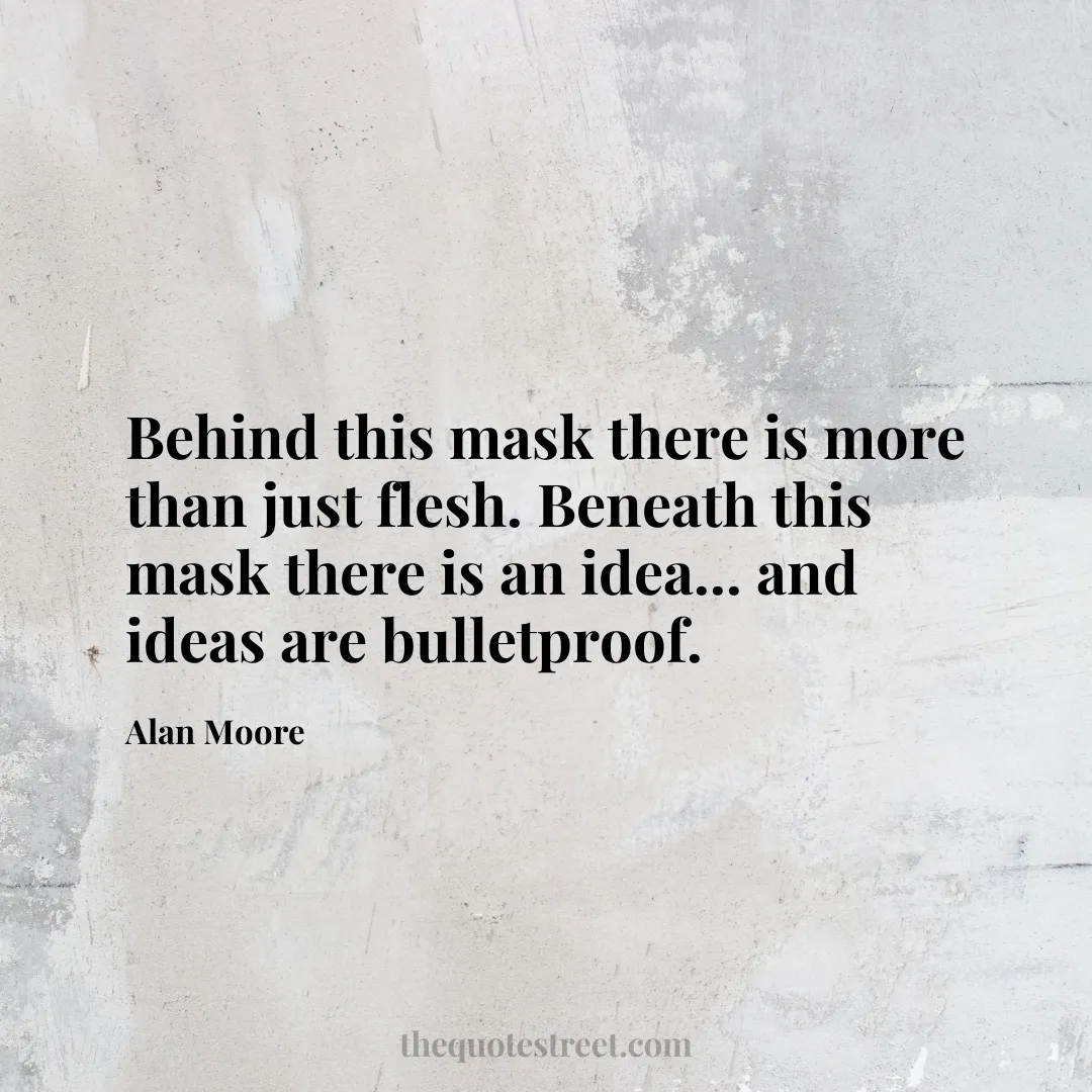 Behind this mask there is more than just flesh. Beneath this mask there is an idea... and ideas are bulletproof. - Alan Moore
