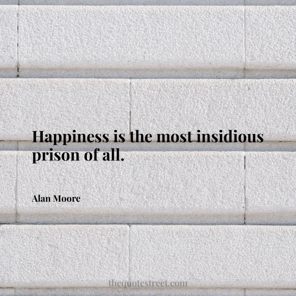 Happiness is the most insidious prison of all. - Alan Moore