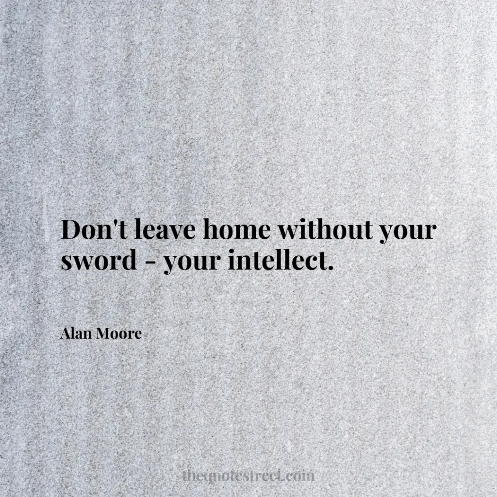 Don't leave home without your sword - your intellect. - Alan Moore