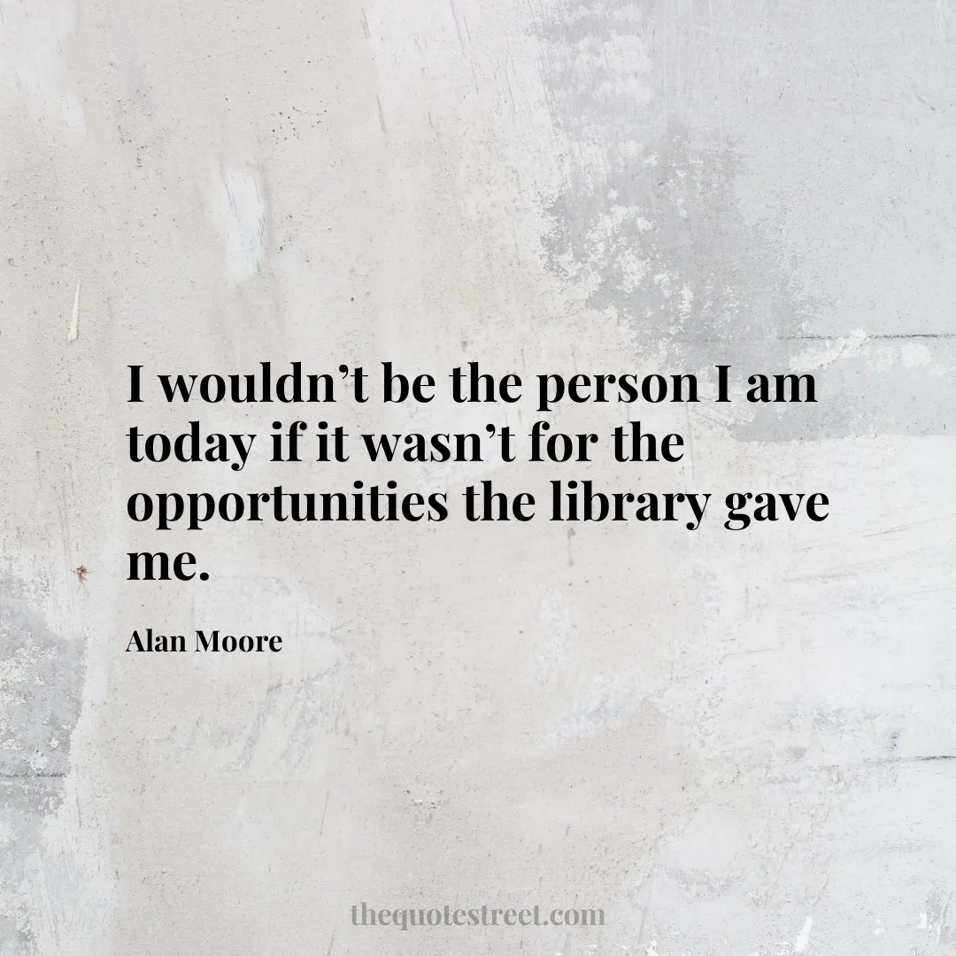 I wouldn’t be the person I am today if it wasn’t for the opportunities the library gave me. - Alan Moore